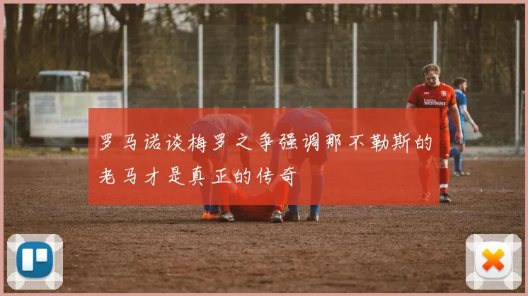 罗马诺谈梅罗之争强调那不勒斯的老马才是真正的传奇