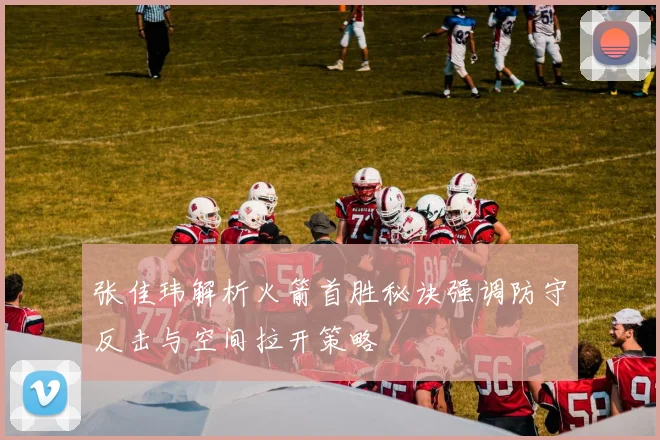 张佳玮解析火箭首胜秘诀强调防守反击与空间拉开策略