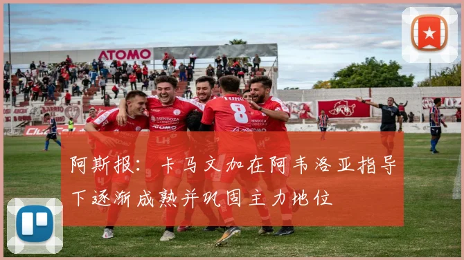 阿斯报：卡马文加在阿韦洛亚指导下逐渐成熟并巩固主力地位
