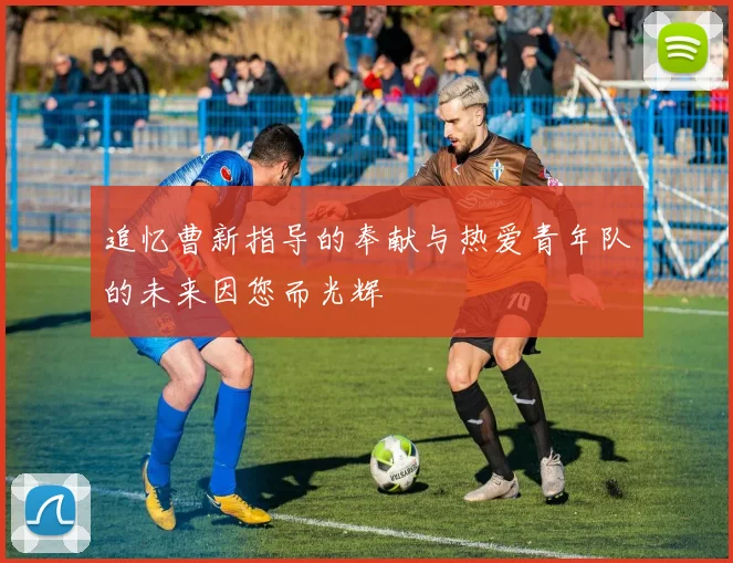 追忆曹新指导的奉献与热爱青年队的未来因您而光辉