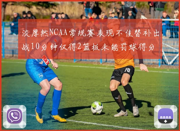 淡厚然NCAA常规赛表现不佳替补出战10分钟仅得2篮板未能罚球得分