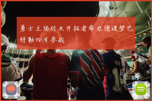 勇士主场对决开拓者希尔德追梦巴特勒均可参战