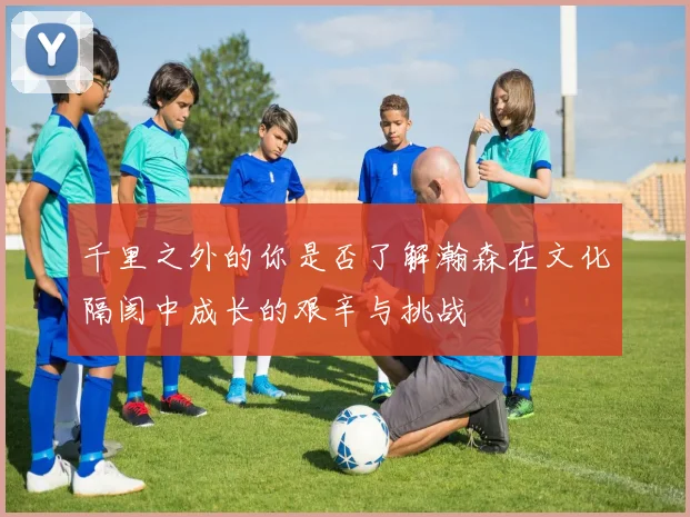 千里之外的你是否了解瀚森在文化隔阂中成长的艰辛与挑战