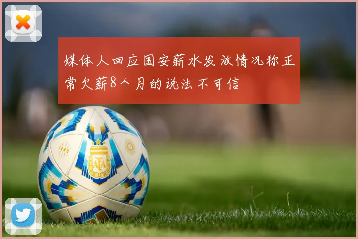 媒体人回应国安薪水发放情况称正常欠薪8个月的说法不可信