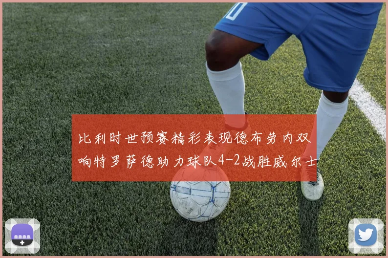 比利时世预赛精彩表现德布劳内双响特罗萨德助力球队4-2战胜威尔士