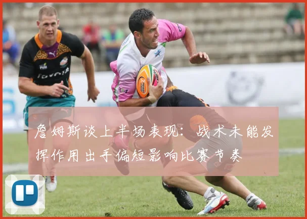 詹姆斯谈上半场表现：战术未能发挥作用出手偏短影响比赛节奏