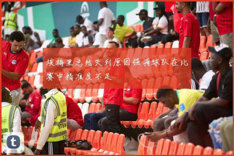 埃梅里总结失利原因强调球队在比赛中精准度不足