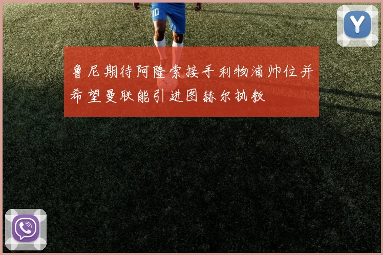 鲁尼期待阿隆索接手利物浦帅位并希望曼联能引进图赫尔执教