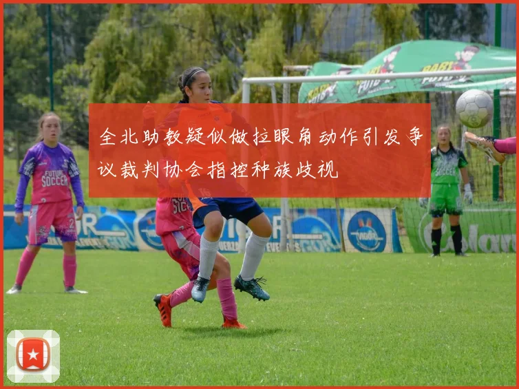 全北助教疑似做拉眼角动作引发争议裁判协会指控种族歧视