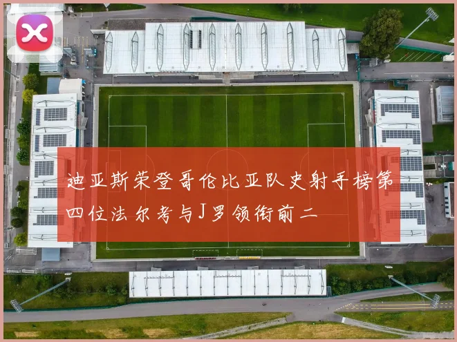 迪亚斯荣登哥伦比亚队史射手榜第四位法尔考与J罗领衔前二