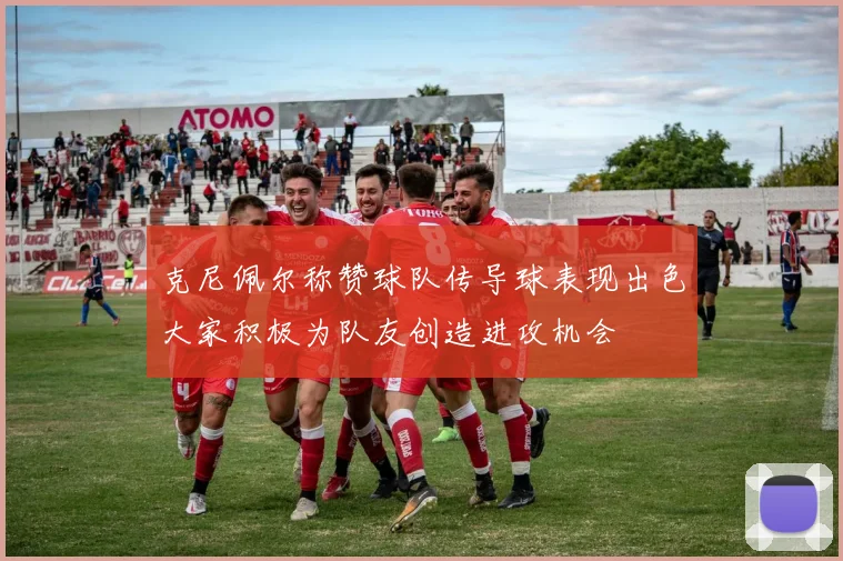 克尼佩尔称赞球队传导球表现出色大家积极为队友创造进攻机会