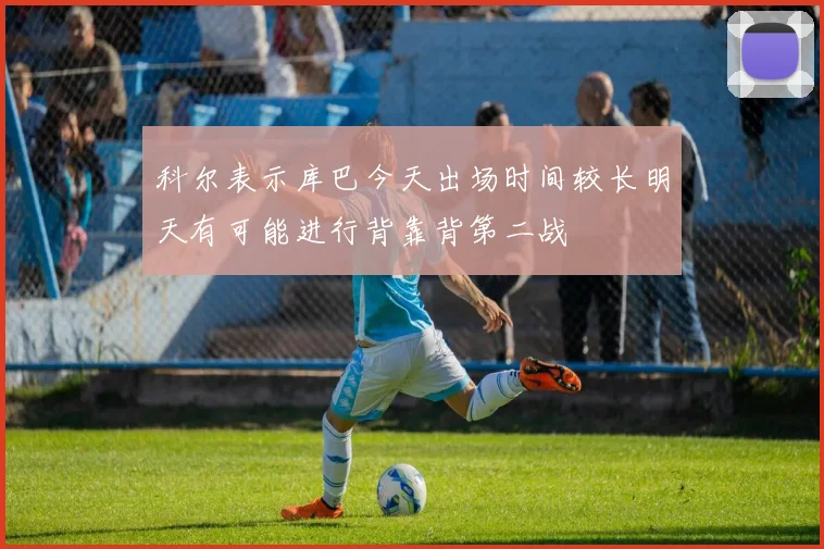 科尔表示库巴今天出场时间较长明天有可能进行背靠背第二战