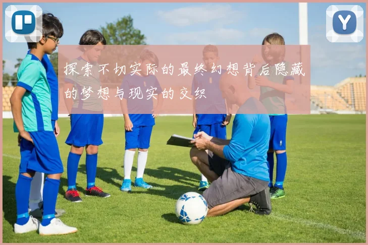 探索不切实际的最终幻想背后隐藏的梦想与现实的交织