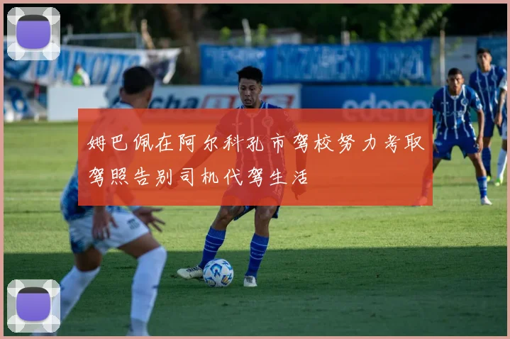 姆巴佩在阿尔科孔市驾校努力考取驾照告别司机代驾生活