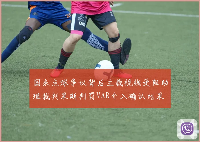 国米点球争议背后主裁视线受阻助理裁判果断判罚VAR介入确认结果