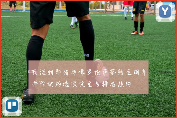 瓦诺利即将与佛罗伦萨签约至明年并附续约选项奖金与排名挂钩