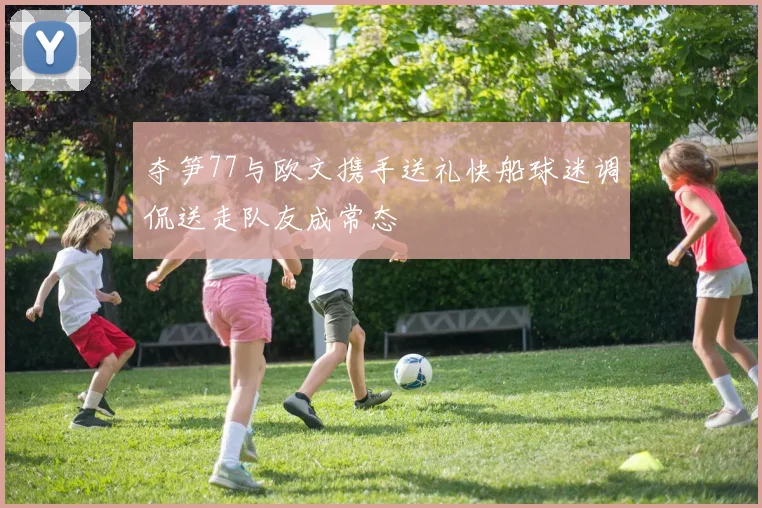 夺笋77与欧文携手送礼快船球迷调侃送走队友成常态