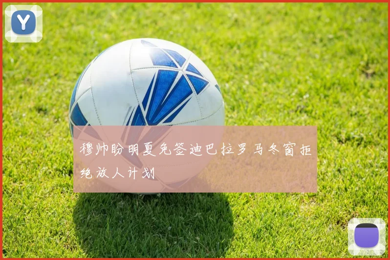 穆帅盼明夏免签迪巴拉罗马冬窗拒绝放人计划
