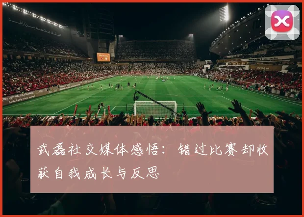 武磊社交媒体感悟：错过比赛却收获自我成长与反思