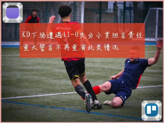 KD下场遭遇11-0失分小贾坦言责任重大誓言不再重演此类情况