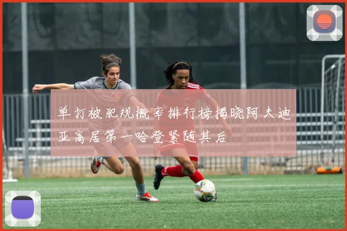 单打被犯规概率排行榜揭晓阿夫迪亚高居第一哈登紧随其后