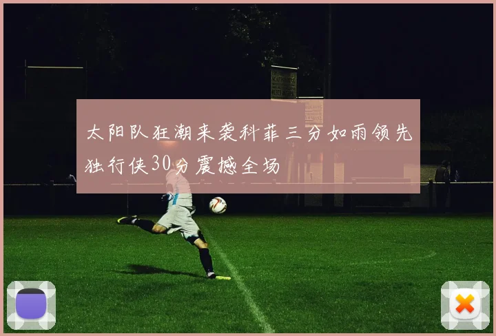 太阳队狂潮来袭科菲三分如雨领先独行侠30分震撼全场