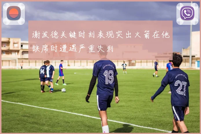 谢泼德关键时刻表现突出火箭在他缺席时遭遇严重失利