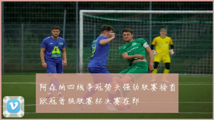阿森纳四线争冠势头强劲联赛榜首欧冠晋级联赛杯决赛在即