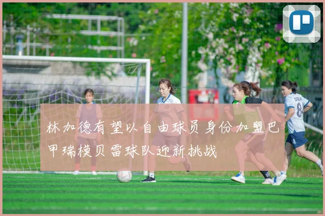 林加德有望以自由球员身份加盟巴甲瑞模贝雷球队迎新挑战