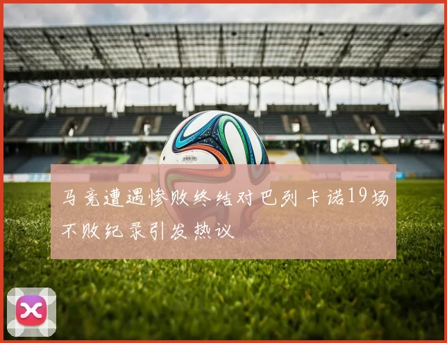 马竞遭遇惨败终结对巴列卡诺19场不败纪录引发热议
