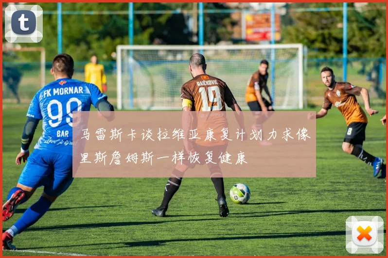 马雷斯卡谈拉维亚康复计划力求像里斯詹姆斯一样恢复健康