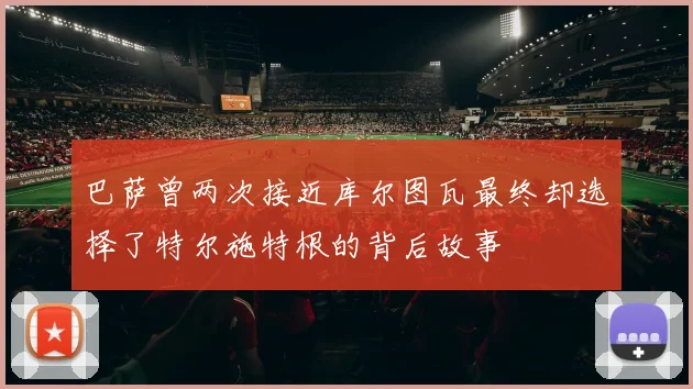 巴萨曾两次接近库尔图瓦最终却选择了特尔施特根的背后故事