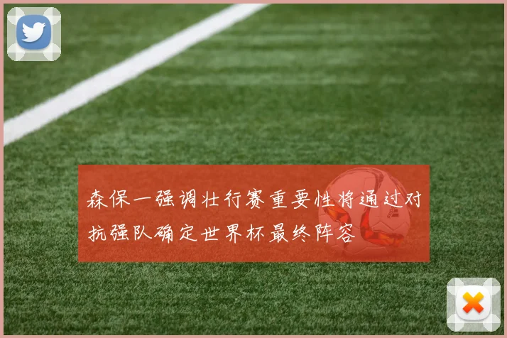森保一强调壮行赛重要性将通过对抗强队确定世界杯最终阵容