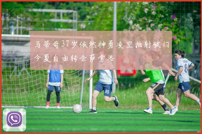 马蒂奇37岁依然神勇凌空抽射破门今夏自由转会萨索洛