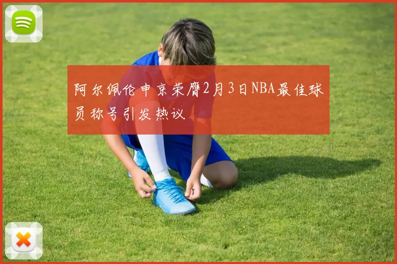 阿尔佩伦申京荣膺2月3日NBA最佳球员称号引发热议