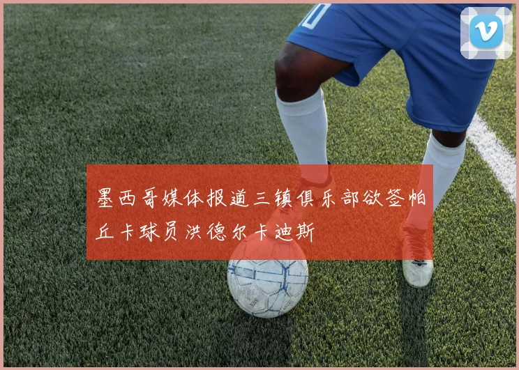墨西哥媒体报道三镇俱乐部欲签帕丘卡球员洪德尔卡迪斯