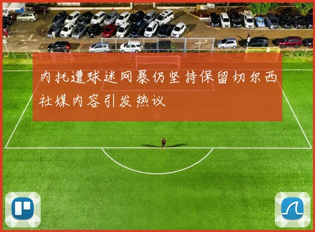 内托遭球迷网暴仍坚持保留切尔西社媒内容引发热议