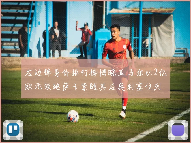 右边锋身价排行榜揭晓亚马尔以2亿欧元领跑萨卡紧随其后奥利塞位列第三
