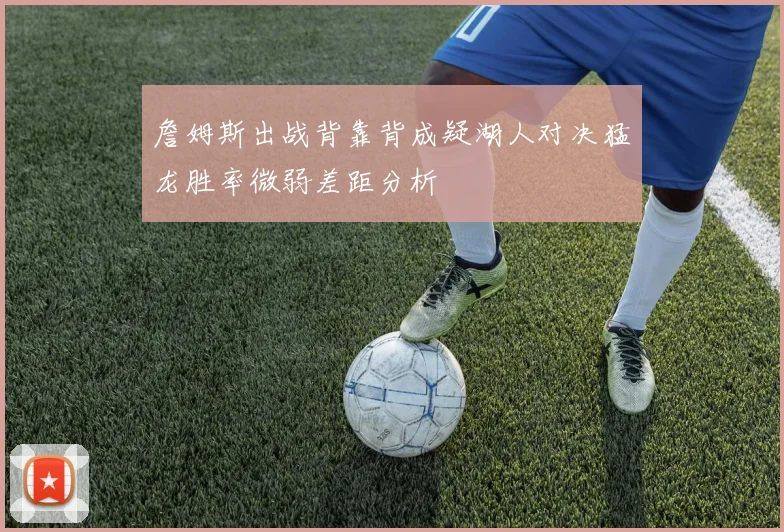 詹姆斯出战背靠背成疑湖人对决猛龙胜率微弱差距分析