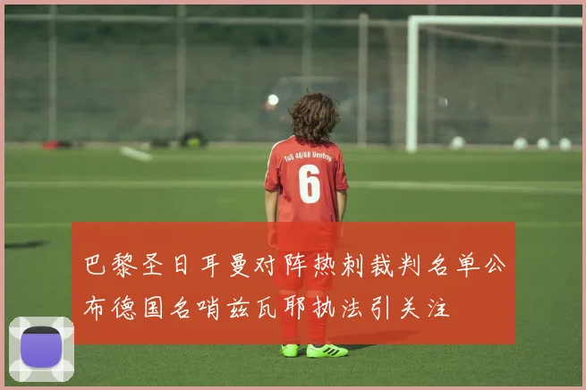 巴黎圣日耳曼对阵热刺裁判名单公布德国名哨兹瓦耶执法引关注