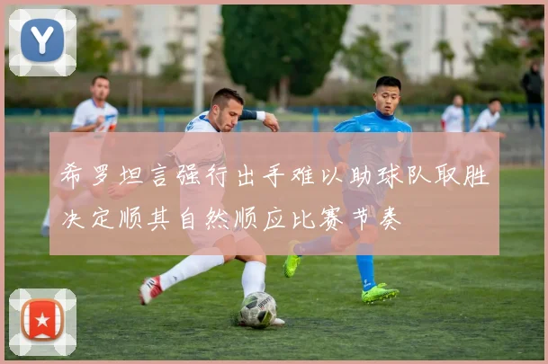希罗坦言强行出手难以助球队取胜决定顺其自然顺应比赛节奏