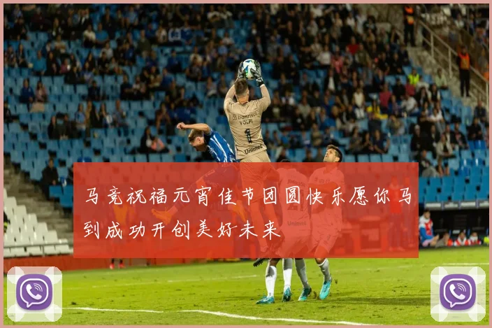马竞祝福元宵佳节团圆快乐愿你马到成功开创美好未来