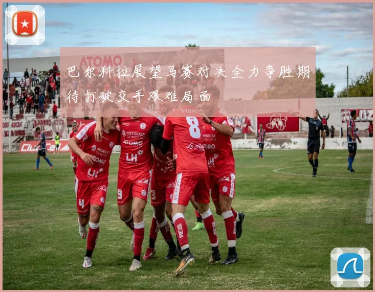 巴尔科拉展望马赛对决全力争胜期待打破交手艰难局面