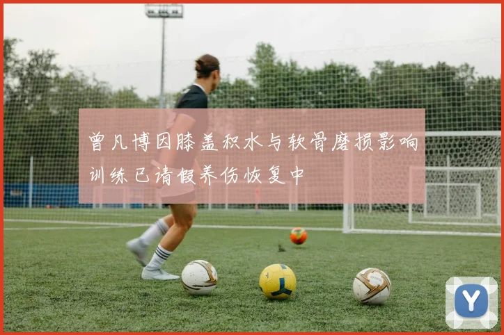 曾凡博因膝盖积水与软骨磨损影响训练已请假养伤恢复中