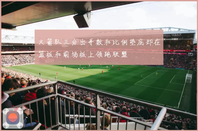 火箭队三分出手数和比例垫底却在篮板和前场板上领跑联盟