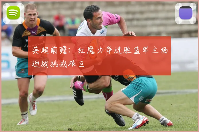 英超前瞻：红魔力争连胜蓝军主场迎战挑战艰巨