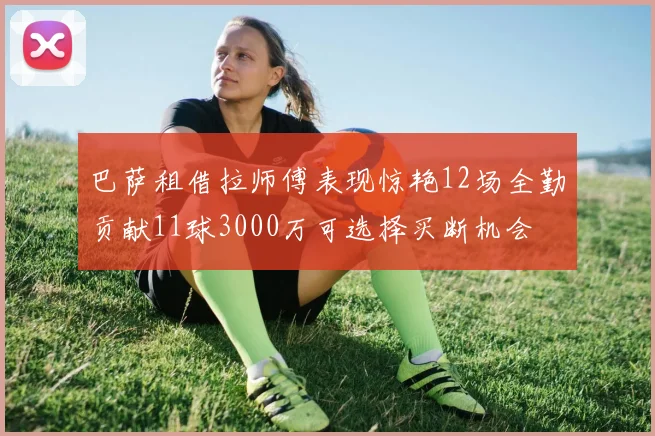 巴萨租借拉师傅表现惊艳12场全勤贡献11球3000万可选择买断机会
