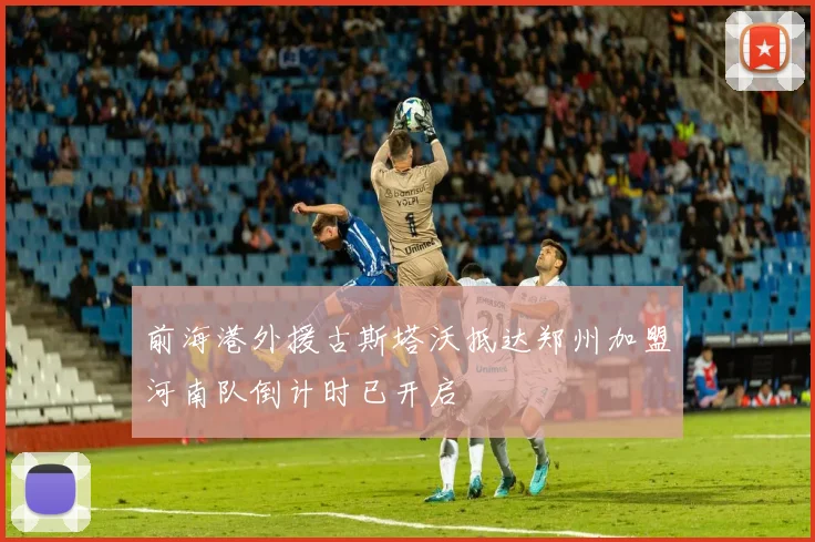 前海港外援古斯塔沃抵达郑州加盟河南队倒计时已开启