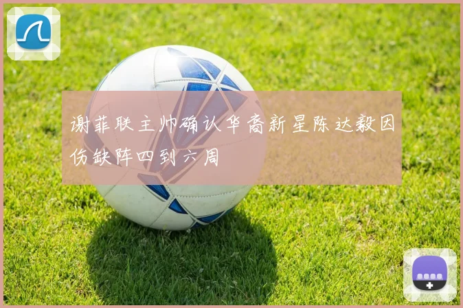 谢菲联主帅确认华裔新星陈达毅因伤缺阵四到六周