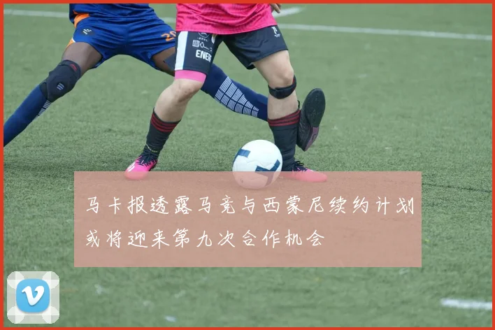 马卡报透露马竞与西蒙尼续约计划或将迎来第九次合作机会